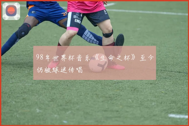 98年世界杯音乐《生命之杯》至今仍被球迷传唱