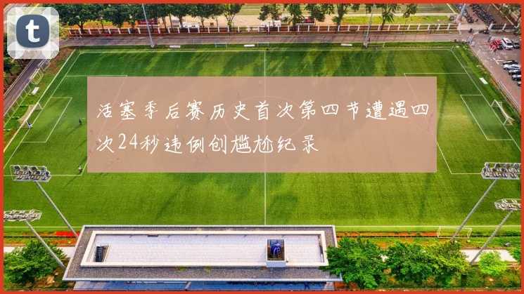 活塞季后赛历史首次第四节遭遇四次24秒违例创尴尬纪录