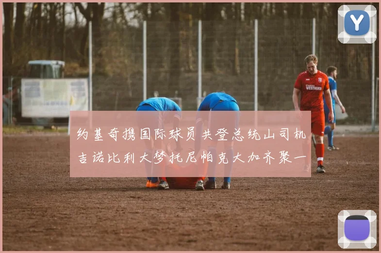 约基奇携国际球员共登总统山司机吉诺比利大梦托尼帕克大加齐聚一堂
