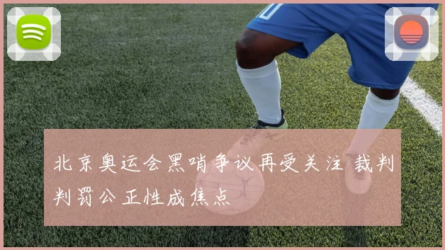 北京奥运会黑哨争议再受关注 裁判判罚公正性成焦点