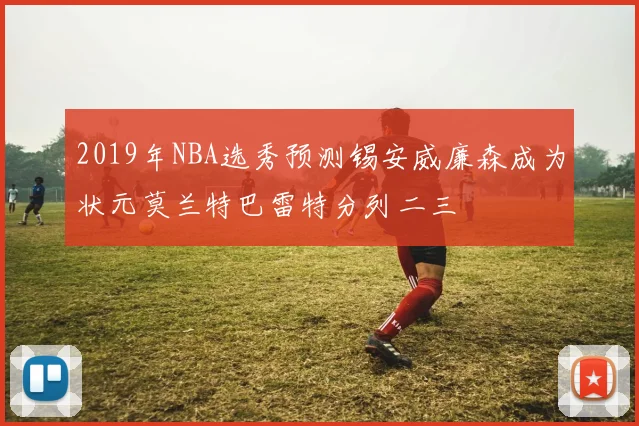 2019年NBA选秀预测锡安威廉森成为状元莫兰特巴雷特分列二三