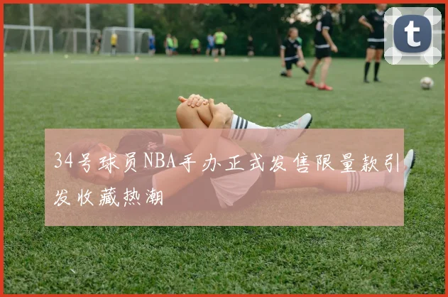 34号球员NBA手办正式发售限量款引发收藏热潮