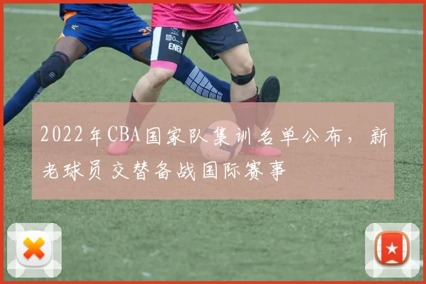 2022年CBA国家队集训名单公布，新老球员交替备战国际赛事