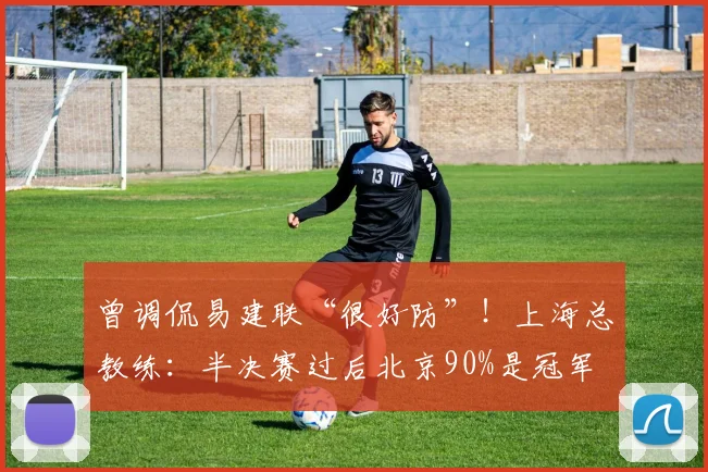 曾调侃易建联“很好防”！上海总教练：半决赛过后北京90%是冠军