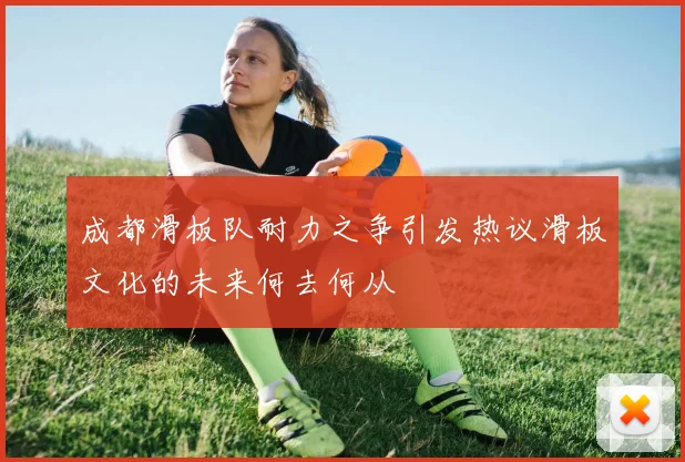 成都滑板队耐力之争引发热议滑板文化的未来何去何从