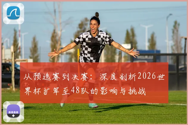 从预选赛到决赛：深度剖析2026世界杯扩军至48队的影响与挑战