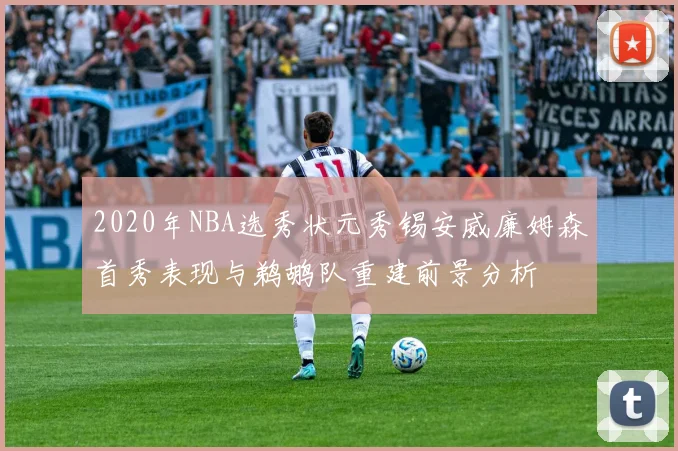 2020年NBA选秀状元秀锡安威廉姆森首秀表现与鹈鹕队重建前景分析