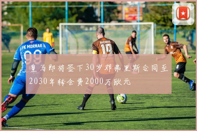 皇马即将签下30岁邓弗里斯合同至2030年转会费2000万欧元