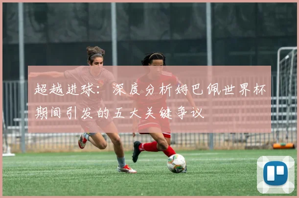 超越进球：深度分析姆巴佩世界杯期间引发的五大关键争议